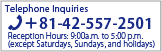 Telephone Inquiries {81-42-557-2501  Reception Hours: 9:00a.m. to 5:00 p.m.
 (except Saturdays, Sundays, and holidays)