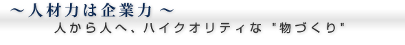 〜人材力は企業力〜人から人へ、ハイクオリティな“物づくり”